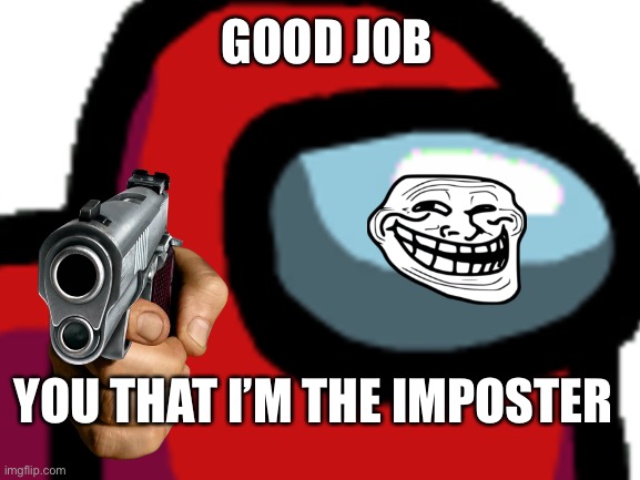 GOOD JOB; YOU THAT I’M THE IMPOSTER | image tagged in among us | made w/ Imgflip meme maker