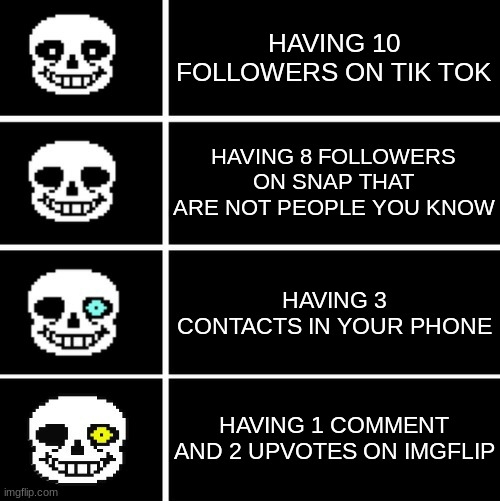 Sans eyes | HAVING 10 FOLLOWERS ON TIK TOK; HAVING 8 FOLLOWERS ON SNAP THAT ARE NOT PEOPLE YOU KNOW; HAVING 3 CONTACTS IN YOUR PHONE; HAVING 1 COMMENT AND 2 UPVOTES ON IMGFLIP | image tagged in sans eyes | made w/ Imgflip meme maker