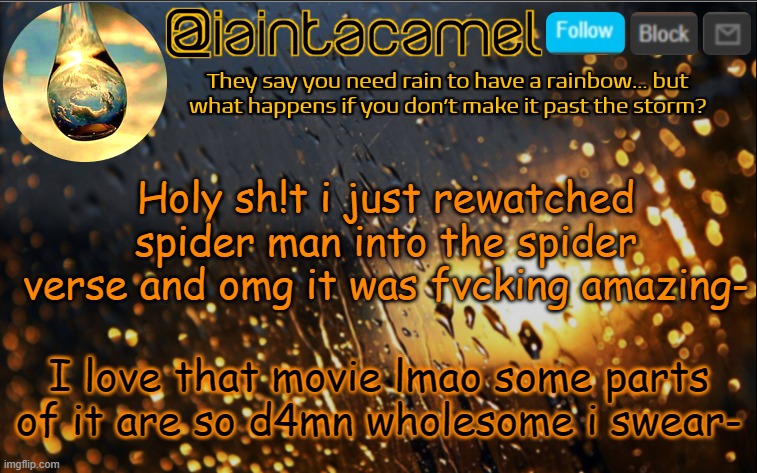 iaintacamel | Holy sh!t i just rewatched spider man into the spider verse and omg it was fvcking amazing-; I love that movie lmao some parts of it are so d4mn wholesome i swear- | image tagged in iaintacamel | made w/ Imgflip meme maker