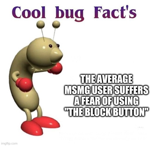 Cool Bug Facts | THE AVERAGE MSMG USER SUFFERS A FEAR OF USING "THE BLOCK BUTTON" | image tagged in cool bug facts | made w/ Imgflip meme maker