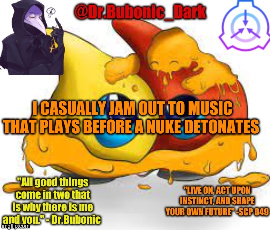 Dr.Bubonics Scp 131 temp | I CASUALLY JAM OUT TO MUSIC THAT PLAYS BEFORE A NUKE DETONATES | image tagged in dr bubonics scp 131 temp | made w/ Imgflip meme maker