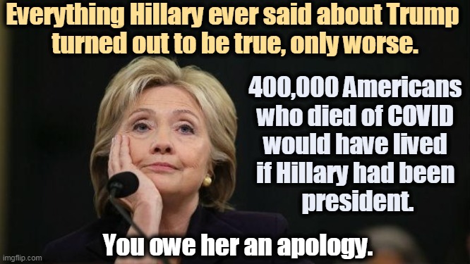 Hillary won by 3 million legitimate votes. And America lost when Trump became president. | Everything Hillary ever said about Trump 
turned out to be true, only worse. 400,000 Americans 
who died of COVID 
would have lived 
if Hillary had been 
president. You owe her an apology. | image tagged in hillary,right,trump,butcher,murderer | made w/ Imgflip meme maker