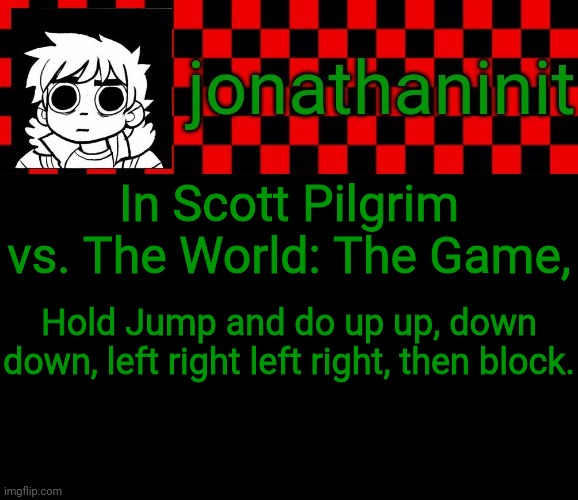 One life for a payday | In Scott Pilgrim vs. The World: The Game, Hold Jump and do up up, down down, left right left right, then block. | image tagged in jonathaninit template but the pfp is my favorite character | made w/ Imgflip meme maker