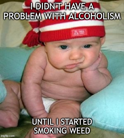 Well Hell... | I DIDN'T HAVE A PROBLEM WITH ALCOHOLISM; UNTIL I STARTED SMOKING WEED | image tagged in depressed baby | made w/ Imgflip meme maker