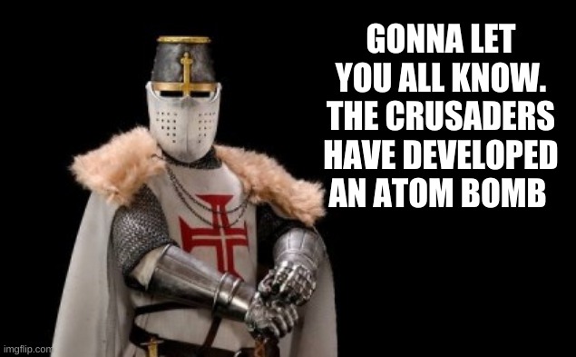 we'll be glad to assist you | GONNA LET YOU ALL KNOW. THE CRUSADERS HAVE DEVELOPED AN ATOM BOMB | image tagged in crusader - red cross | made w/ Imgflip meme maker