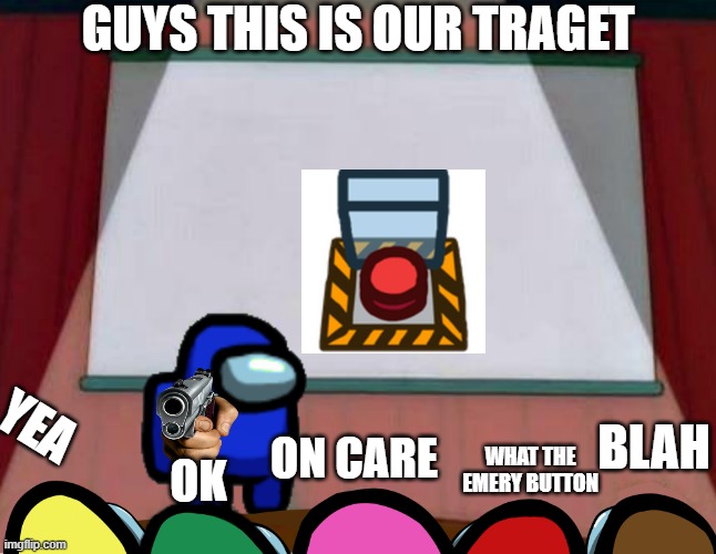 Among Us Lisa Presentation | GUYS THIS IS OUR TRAGET; YEA; BLAH; ON CARE; WHAT THE EMERY BUTTON; OK | image tagged in among us lisa presentation | made w/ Imgflip meme maker