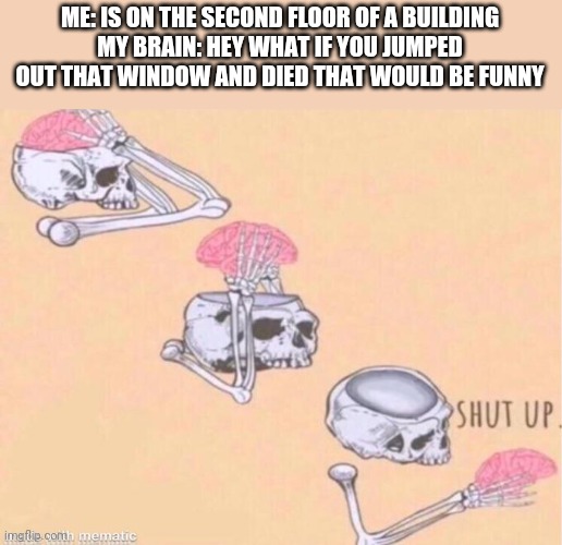 SHUT | ME: IS ON THE SECOND FLOOR OF A BUILDING
MY BRAIN: HEY WHAT IF YOU JUMPED OUT THAT WINDOW AND DIED THAT WOULD BE FUNNY | image tagged in skeleton shut up meme | made w/ Imgflip meme maker