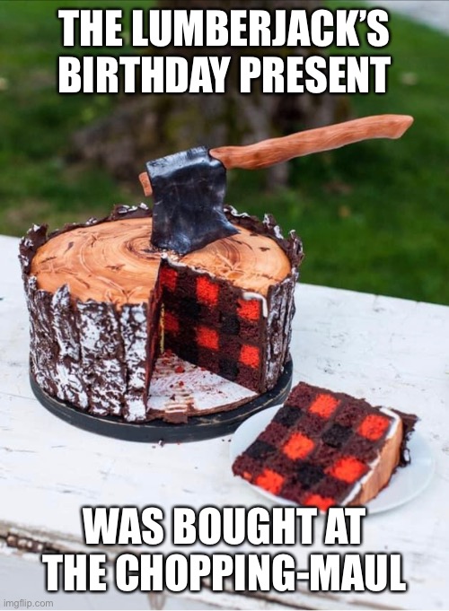 Axe This |  THE LUMBERJACK’S BIRTHDAY PRESENT; WAS BOUGHT AT THE CHOPPING-MAUL | image tagged in cake,puns | made w/ Imgflip meme maker