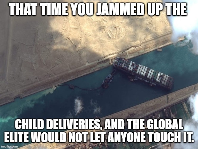 Suez jam | THAT TIME YOU JAMMED UP THE; CHILD DELIVERIES, AND THE GLOBAL ELITE WOULD NOT LET ANYONE TOUCH IT. | image tagged in politics | made w/ Imgflip meme maker