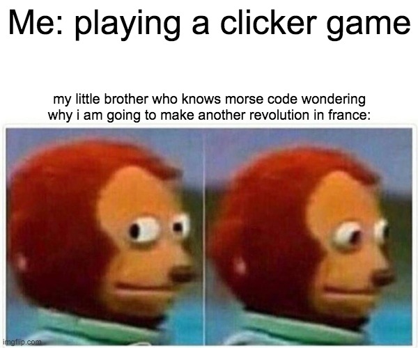 oh crap | Me: playing a clicker game; my little brother who knows morse code wondering why i am going to make another revolution in france: | image tagged in memes,monkey puppet | made w/ Imgflip meme maker