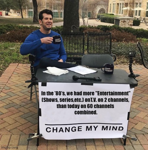 Maybe not everything -but most of it all- was better then | In the '80's, we had more "Entertainment"
(Shows, series,etc.) onT.V. on 2 channels, 
than today on 60 channels 
combined. | image tagged in change my mind,funny,tv,tv shows,meme,deep thoughts | made w/ Imgflip meme maker