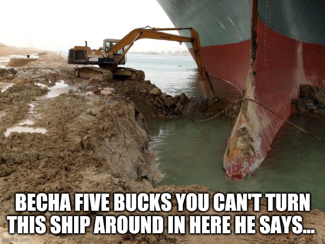 Stuck ship | BECHA FIVE BUCKS YOU CAN'T TURN THIS SHIP AROUND IN HERE HE SAYS... | image tagged in suez stuck ship evergreen | made w/ Imgflip meme maker