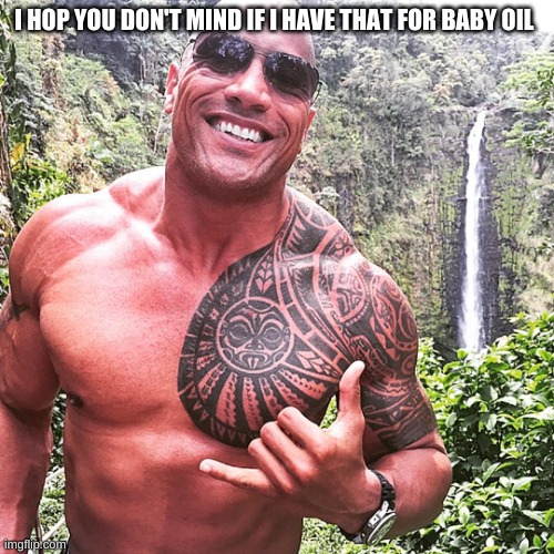 Dwayne Johnson | I HOP YOU DON'T MIND IF I HAVE THAT FOR BABY OIL | image tagged in dwayne johnson | made w/ Imgflip meme maker