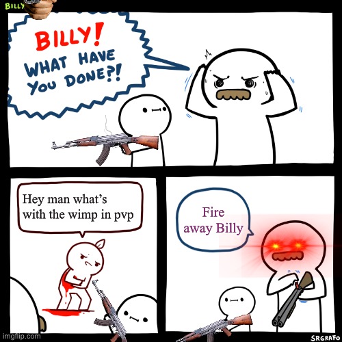 Be nice in pvps if you don’t want to get banned | Hey man what’s with the wimp in pvp; Fire away Billy | image tagged in billy what have you done,billy | made w/ Imgflip meme maker