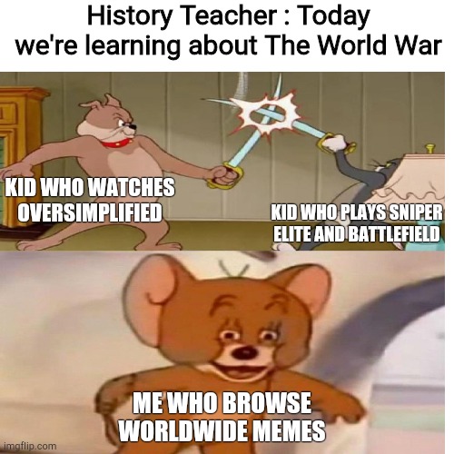 World war | History Teacher : Today we're learning about The World War; KID WHO WATCHES OVERSIMPLIFIED; KID WHO PLAYS SNIPER ELITE AND BATTLEFIELD; ME WHO BROWSE WORLDWIDE MEMES | image tagged in tom and jerry swordfight | made w/ Imgflip meme maker