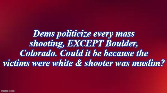 red | Dems politicize every mass shooting, EXCEPT Boulder, Colorado. Could it be because the victims were white & shooter was muslim? | image tagged in red | made w/ Imgflip meme maker