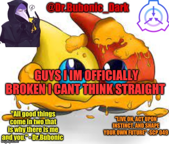 aaaaaaaah | GUYS I IM OFFICIALLY BROKEN I CANT THINK STRAIGHT | image tagged in dr bubonics scp 131 temp | made w/ Imgflip meme maker
