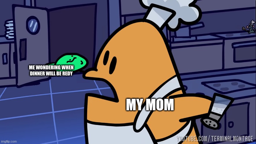 ME WONDERING WHEN DINNER WILL BE REDY; MY MOM | image tagged in memes | made w/ Imgflip meme maker