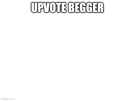 Begging | UPVOTE BEGGER | image tagged in blank white template | made w/ Imgflip meme maker