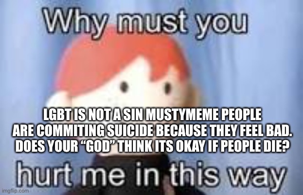 homophobic = space after a few thousand years |  LGBT IS NOT A SIN MUSTYMEME PEOPLE ARE COMMITING SUICIDE BECAUSE THEY FEEL BAD. DOES YOUR “GOD” THINK ITS OKAY IF PEOPLE DIE? | image tagged in why must you hurt me in this way | made w/ Imgflip meme maker