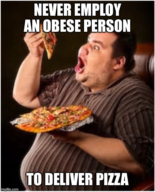 Obesity pizza | NEVER EMPLOY AN OBESE PERSON; TO DELIVER PIZZA | image tagged in fat eating,obese,obesity,pizza,pizza delivery man,pizza time stops | made w/ Imgflip meme maker