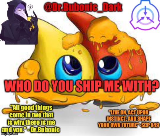 Dr.Bubonics Scp 131 temp | WHO DO YOU SHIP ME WITH? | image tagged in dr bubonics scp 131 temp | made w/ Imgflip meme maker