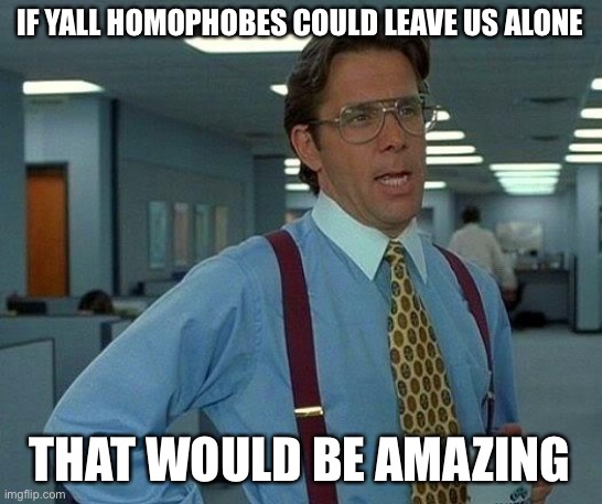 That Would Be Great Meme | IF YALL HOMOPHOBES COULD LEAVE US ALONE THAT WOULD BE AMAZING | image tagged in memes,that would be great | made w/ Imgflip meme maker