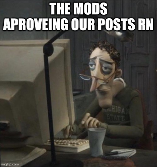they deserve our appreciation | THE MODS APPROVING OUR POSTS RN | image tagged in coraline dad | made w/ Imgflip meme maker