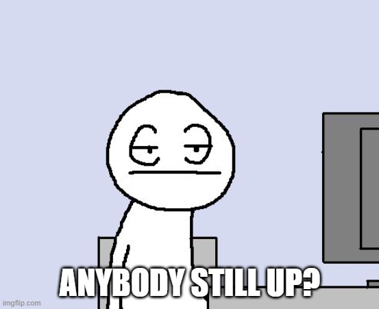 Bored of this crap | ANYBODY STILL UP? | image tagged in bored of this crap | made w/ Imgflip meme maker