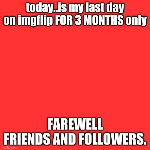 Blank Transparent Square | today..is my last day on imgflip FOR 3 MONTHS only; FAREWELL FRIENDS AND FOLLOWERS. | image tagged in memes,blank transparent square | made w/ Imgflip meme maker
