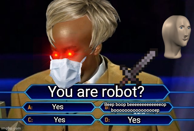 Who wants to be a millionaire? | You are robot? Beep boop beeeeeeeeeeeeeop boooooooooooooooep; Yes; Yes; Yes | image tagged in who wants to be a millionaire,robot | made w/ Imgflip meme maker
