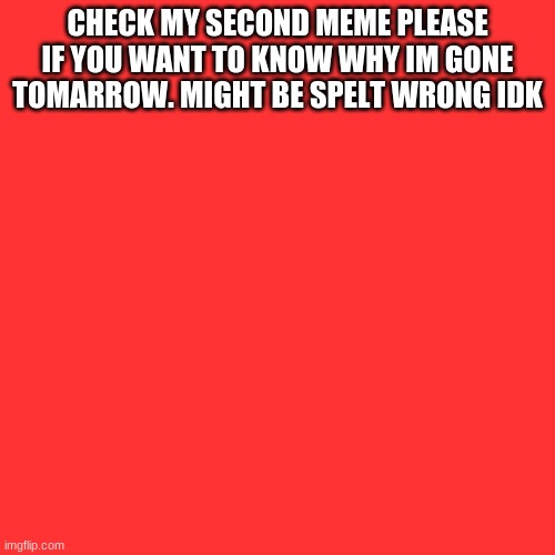 check my meme and description | CHECK MY SECOND MEME PLEASE IF YOU WANT TO KNOW WHY IM GONE TOMARROW. MIGHT BE SPELT WRONG IDK | image tagged in memes,blank transparent square | made w/ Imgflip meme maker