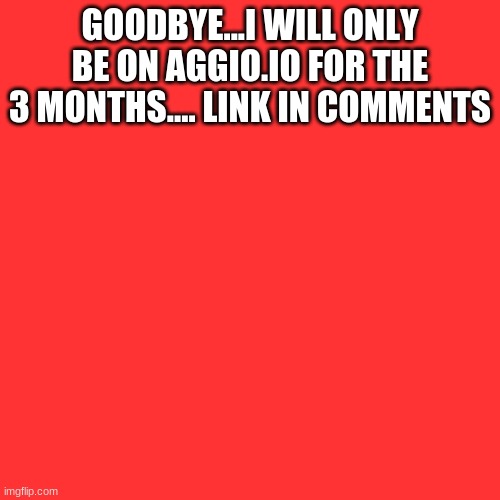 Blank Transparent Square | GOODBYE...I WILL ONLY BE ON AGGIO.IO FOR THE 3 MONTHS.... LINK IN COMMENTS | image tagged in memes,blank transparent square | made w/ Imgflip meme maker