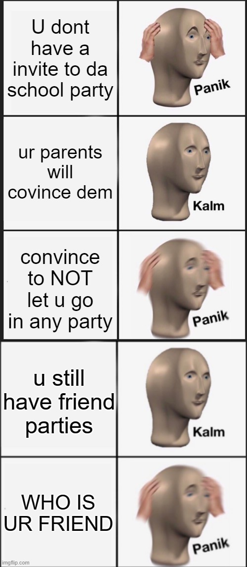 Panik kalm panic kalm panic | U dont have a invite to da school party; ur parents will covince dem; convince to NOT let u go in any party; u still have friend parties; WHO IS UR FRIEND | image tagged in memes,panik kalm panik,kalm panik | made w/ Imgflip meme maker