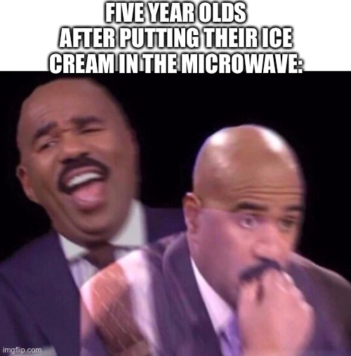 IDK | FIVE YEAR OLDS AFTER PUTTING THEIR ICE CREAM IN THE MICROWAVE: | image tagged in steve harvey laughing serious | made w/ Imgflip meme maker