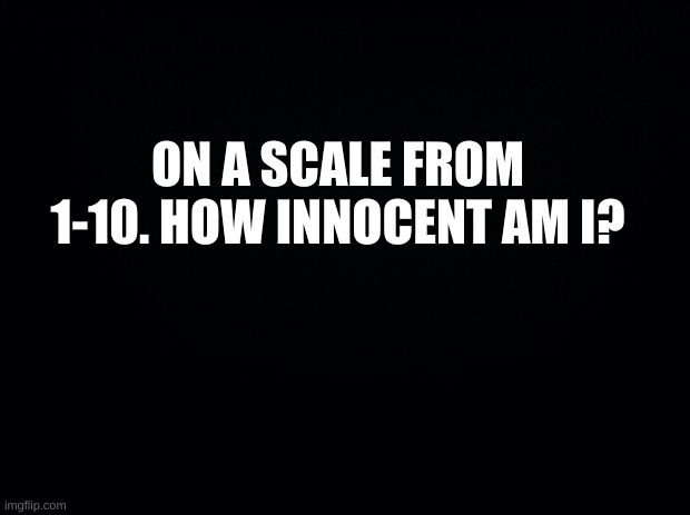 hmmm? | ON A SCALE FROM 1-10. HOW INNOCENT AM I? | image tagged in tell me,please tell me | made w/ Imgflip meme maker