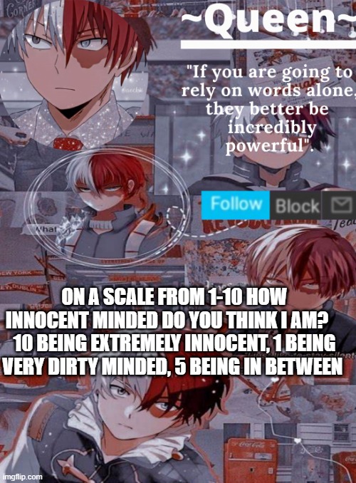 I already know what's coming -_- lmao | ON A SCALE FROM 1-10 HOW INNOCENT MINDED DO YOU THINK I AM?    
10 BEING EXTREMELY INNOCENT, 1 BEING VERY DIRTY MINDED, 5 BEING IN BETWEEN | image tagged in queen | made w/ Imgflip meme maker