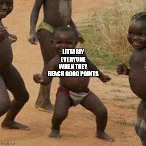 is the relatable | LITTARLY EVERYONE WHEN THEY REACH 6000 POINTS | image tagged in memes,third world success kid | made w/ Imgflip meme maker