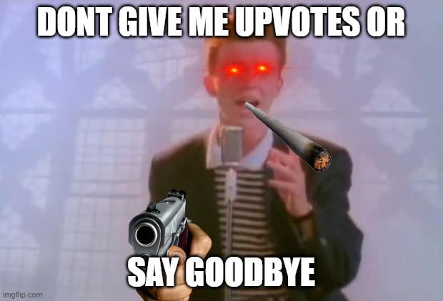 N | DONT GIVE ME UPVOTES OR; SAY GOODBYE | image tagged in rick astley | made w/ Imgflip meme maker