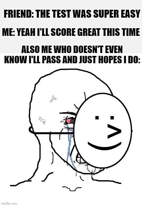 the test was eAsY... | FRIEND: THE TEST WAS SUPER EASY; ME: YEAH I'LL SCORE GREAT THIS TIME; ALSO ME WHO DOESN'T EVEN KNOW I'LL PASS AND JUST HOPES I DO: | image tagged in pretending to be happy hiding crying behind a mask,tournament,hope,stop reading the tags | made w/ Imgflip meme maker