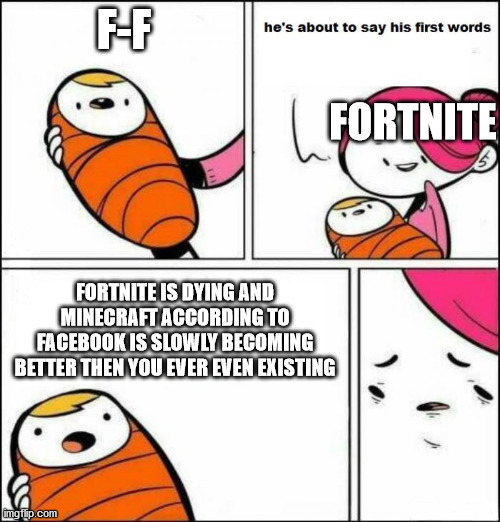 fortnite is dying | F-F; FORTNITE; FORTNITE IS DYING AND MINECRAFT ACCORDING TO FACEBOOK IS SLOWLY BECOMING BETTER THEN YOU EVER EVEN EXISTING | image tagged in he is about to say his first words,fortnite sucks | made w/ Imgflip meme maker