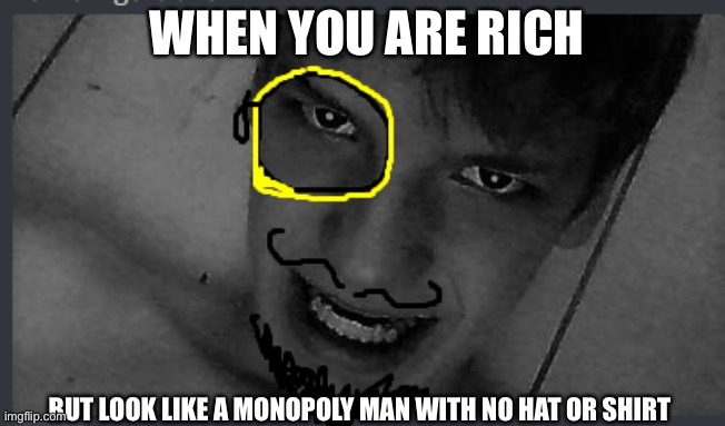 Monopoly Meme | WHEN YOU ARE RICH; BUT LOOK LIKE A MONOPOLY MAN WITH NO HAT OR SHIRT | image tagged in monopoly man without hat or smth | made w/ Imgflip meme maker