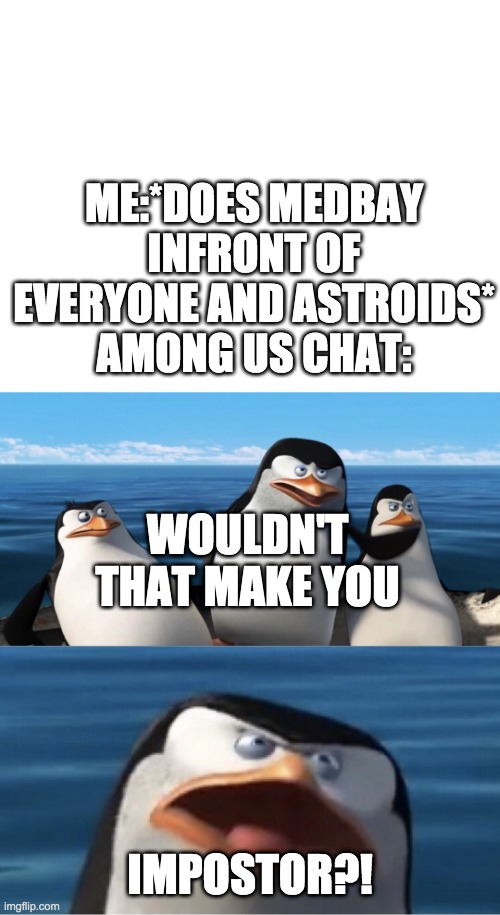 Wouldn't that make you | ME:*DOES MEDBAY INFRONT OF EVERYONE AND ASTROIDS*
AMONG US CHAT:; WOULDN'T THAT MAKE YOU; IMPOSTOR?! | image tagged in wouldn't that make you | made w/ Imgflip meme maker