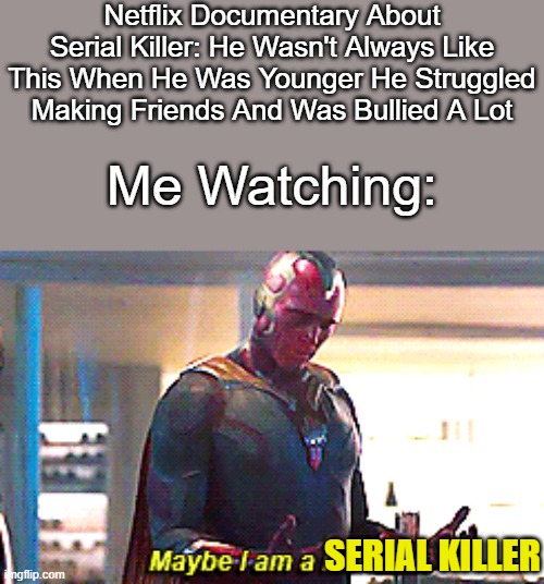 Sad | Netflix Documentary About Serial Killer: He Wasn't Always Like This When He Was Younger He Struggled Making Friends And Was Bullied A Lot; Me Watching:; SERIAL KILLER | image tagged in maybe i am a monster,netflix,gifs,memes,funny,funny memes | made w/ Imgflip meme maker