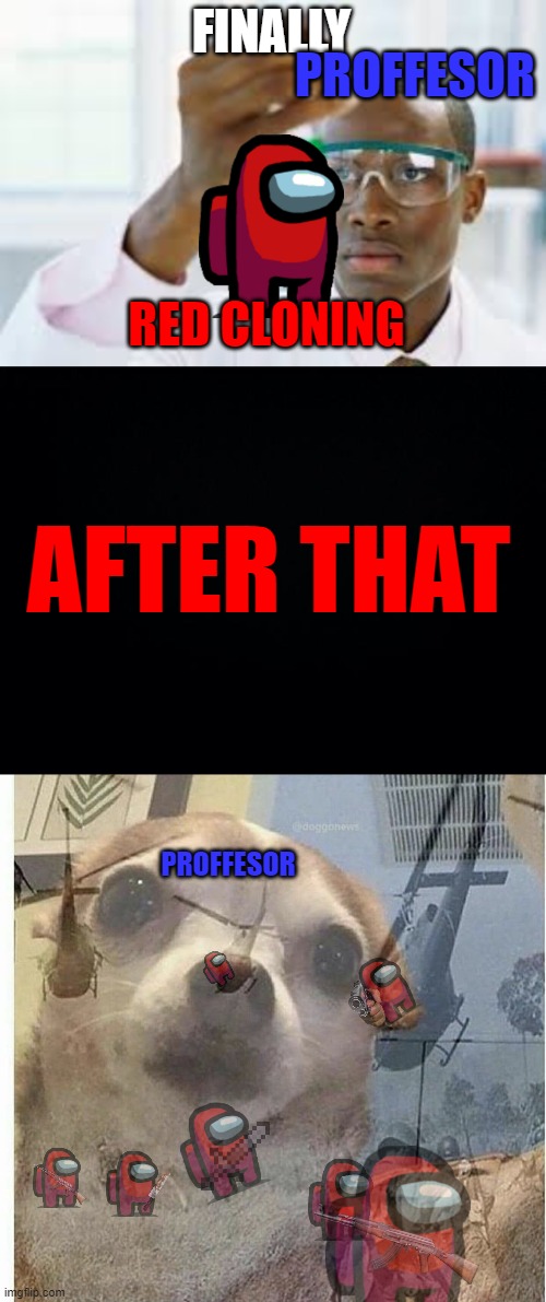 RED CLONING | PROFFESOR; FINALLY; RED CLONING; AFTER THAT; PROFFESOR | image tagged in finally,black background,ptsd chihuahua | made w/ Imgflip meme maker