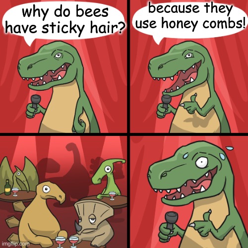 hmmmmmmm. | because they use honey combs! why do bees have sticky hair? | image tagged in bad joke trex | made w/ Imgflip meme maker