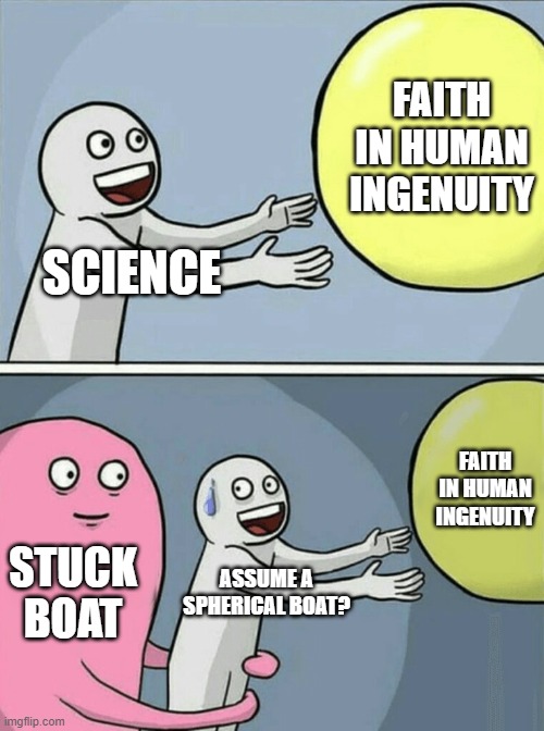 Human Ingenuity | FAITH IN HUMAN INGENUITY; SCIENCE; FAITH IN HUMAN INGENUITY; STUCK BOAT; ASSUME A SPHERICAL BOAT? | image tagged in memes,running away balloon,suez,boat,canal | made w/ Imgflip meme maker
