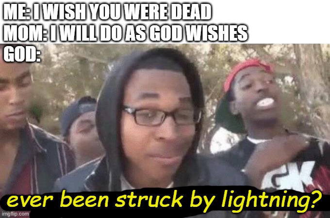 no, i haven't | ME: I WISH YOU WERE DEAD
MOM: I WILL DO AS GOD WISHES
GOD:; ever been struck by lightning? | image tagged in i m about to end this man s whole career | made w/ Imgflip meme maker