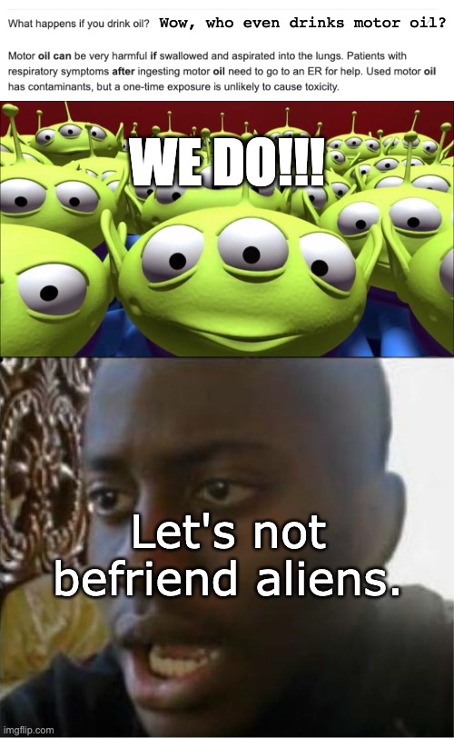 Who Drinks Motor Oil? | Wow, who even drinks motor oil? WE DO!!! Let's not befriend aliens. | image tagged in memes,oil,toy story aliens | made w/ Imgflip meme maker