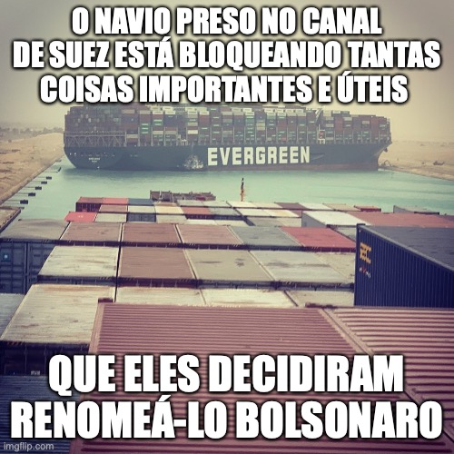 Bolsonaro | O NAVIO PRESO NO CANAL DE SUEZ ESTÁ BLOQUEANDO TANTAS COISAS IMPORTANTES E ÚTEIS; QUE ELES DECIDIRAM RENOMEÁ-LO BOLSONARO | image tagged in suez canal | made w/ Imgflip meme maker